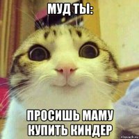 муд ты: просишь маму купить киндер