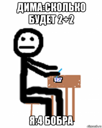 дима:сколько будет 2+2 я:4 бобра