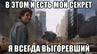 в этом и есть мой секрет я всегда выгоревший