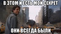 в этом и есть мой секрет они всегда были