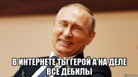  в интернете ты герой а на деле все дебилы