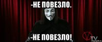 -не повезло. -не повезло!
