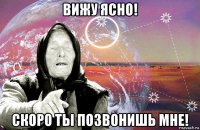 вижу ясно! скоро ты позвонишь мне!