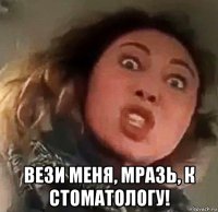  вези меня, мразь, к стоматологу!