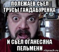 полежаев сьел трусы гайдабуренка и сьел оганесяна пельмени