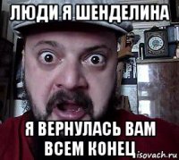 люди я шенделина я вернулась вам всем конец