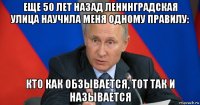 еще 50 лет назад ленинградская улица научила меня одному правилу: кто как обзывается, тот так и называется