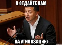 а отдайте нам на утилизацию