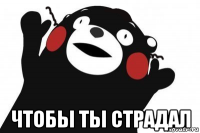 чтобы ты страдал