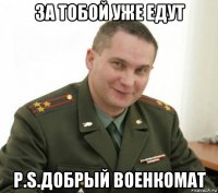 за тобой уже едут p.s.добрый военкомат