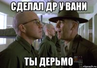 сделал др у вани ты дерьмо