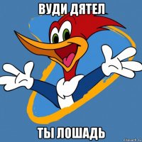 вуди дятел ты лошадь