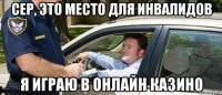 сер, это место для инвалидов я играю в онлайн казино