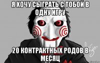 я хочу сыграть с тобой в одну игру 20 контрактных родов в месяц