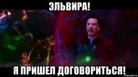 эльвира! я пришел договориться!