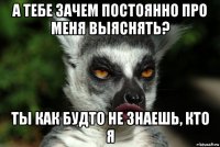 а тебе зачем постоянно про меня выяснять? ты как будто не знаешь, кто я