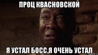 проц квасновской я устал босс,я очень устал