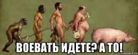  воевать идете? а то!
