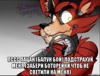  пссс пацан (балун бой) подстрахуй меня (забери боторейки чтоб не светили на меня)