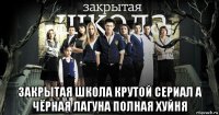  закрытая школа крутой сериал а чёрная лагуна полная хуйня