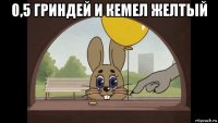 0,5 гриндей и кемел желтый 