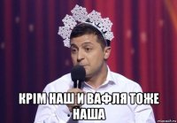  крiм наш и вафля тоже наша
