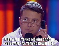  ребе, а мне точно можно сало по субботам? ах, только кошерное...