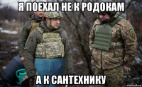 я поехал не к родокам а к сантехнику