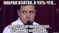 набрал взяток, а чуть что... ой, а это я нечаянно взял... нечаянная коррупция...