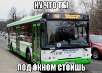 ну что ты под окном стоишь