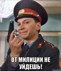  от милиции не уйдешь!