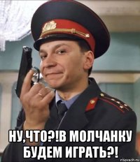  ну,что?!в молчанку будем играть?!