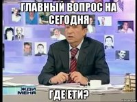 главный вопрос на сегодня где ети?