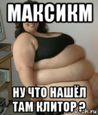 максикм ну что нашёл там клитор ?