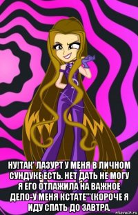  ну!так' лазурт у меня в личном сундуке есть. нет дать не могу я его отлажила на важное дело-у меня кстате'''(короче я иду спать до завтра.
