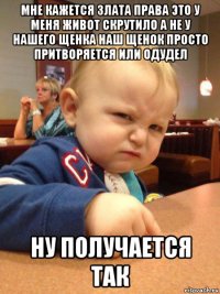 мне кажется злата права это у меня живот скрутило а не у нашего щенка наш щенок просто притворяется или одудел ну получается так