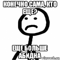 конечно сама, кто еще? еще больше абидна
