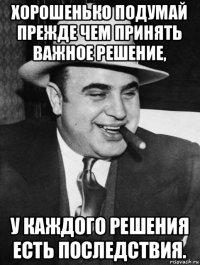 хорошенько подумай прежде чем принять важное решение, у каждого решения есть последствия.