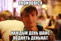 pronoobicx каждый день шанс поднять деньжат