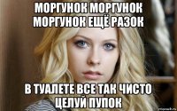 моргунок моргунок моргунок ещё разок в туалете все так чисто целуй пупок