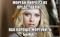 морган пикчерз не представляет как хорошо моргунить бывает