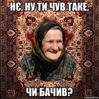 нє, ну ти чув таке, чи бачив?
