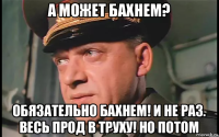 а может бахнем? обязательно бахнем! и не раз. весь прод в труху! но потом