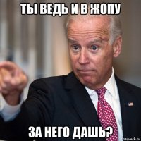 ты ведь и в жопу за него дашь?