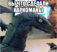 вы что сделали наркоманы 