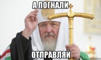 а погнали отправляй