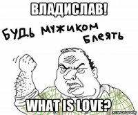 владислав! what is love?
