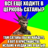 все еще ходите в церковь сатаны? там сатаны вы не найдете, а вот в христианстве, исламе и иудаизме я аж бог
