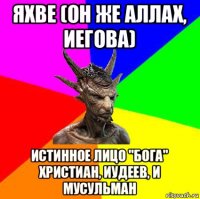 яхве (он же аллах, иегова) истинное лицо "бога" христиан, иудеев, и мусульман