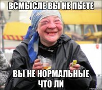 всмысле вы не пьете вы не нормальные что ли